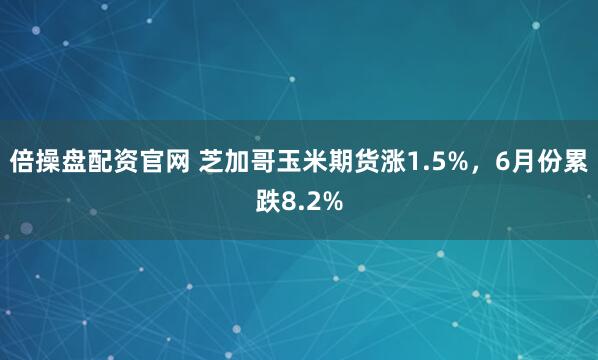 倍操盘配资官网 芝加哥玉米期货涨1.5%，6月份累跌8.2%