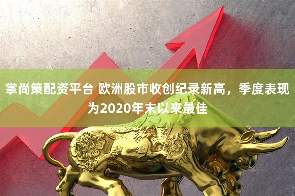 掌尚策配资平台 欧洲股市收创纪录新高，季度表现为2020年末以来最佳