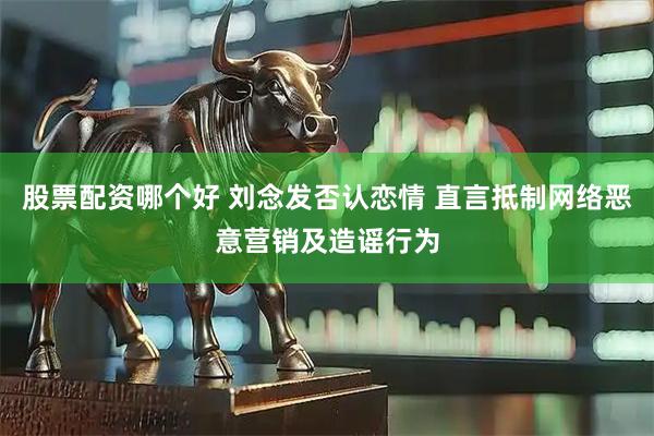 股票配资哪个好 刘念发否认恋情 直言抵制网络恶意营销及造谣行为