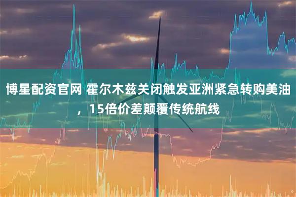 博星配资官网 霍尔木兹关闭触发亚洲紧急转购美油，15倍价差颠覆传统航线