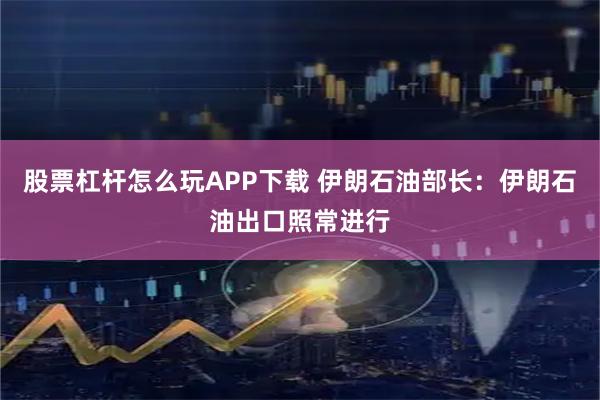 股票杠杆怎么玩APP下载 伊朗石油部长：伊朗石油出口照常进行