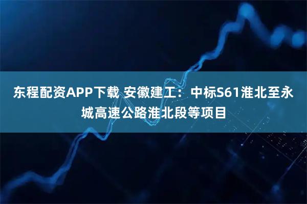 东程配资APP下载 安徽建工：中标S61淮北至永城高速公路淮北段等项目