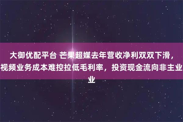 大御优配平台 芒果超媒去年营收净利双双下滑，视频业务成本难控拉低毛利率，投资现金流向非主业