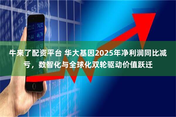牛来了配资平台 华大基因2025年净利润同比减亏，数智化与全球化双轮驱动价值跃迁